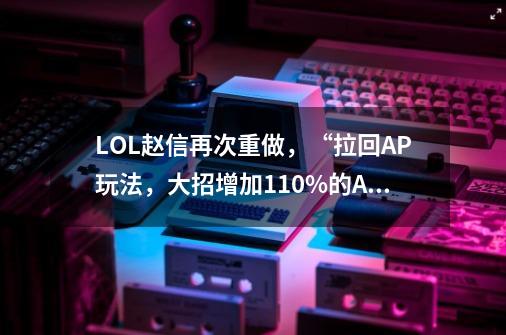 LOL赵信再次重做，“拉回AP玩法，大招增加110%的AP”-第1张-游戏资讯-一震网