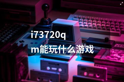 i73720qm能玩什么游戏-第1张-游戏资讯-一震网