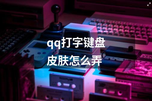 qq打字键盘皮肤怎么弄-第1张-游戏资讯-一震网