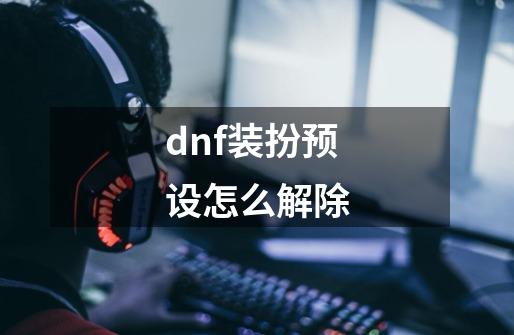 dnf装扮预设怎么解除-第1张-游戏资讯-一震网