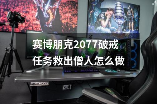 赛博朋克2077破戒任务救出僧人怎么做-第1张-游戏资讯-一震网