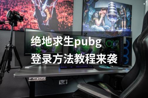 绝地求生pubg登录方法教程来袭-第1张-游戏资讯-一震网