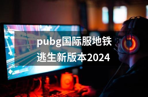 pubg国际服地铁逃生新版本2024-第1张-游戏资讯-一震网