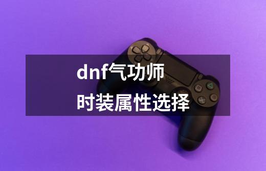 dnf气功师时装属性选择-第1张-游戏资讯-一震网