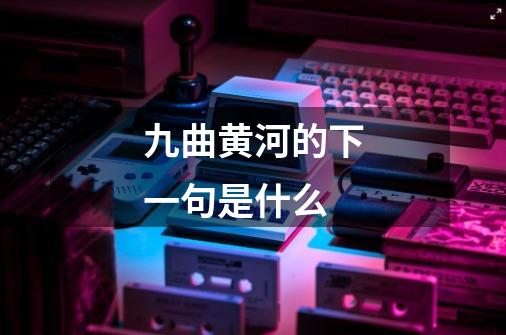 九曲黄河的下一句是什么-第1张-游戏资讯-一震网