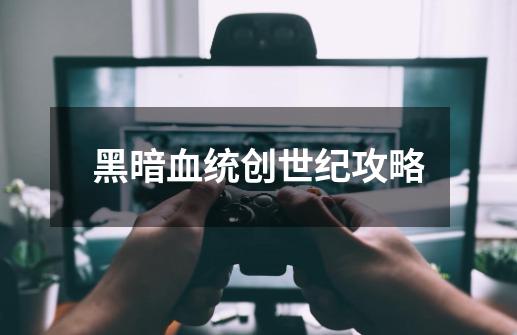 黑暗血统创世纪攻略-第1张-游戏资讯-一震网