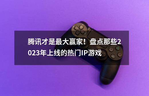 腾讯才是最大赢家！盘点那些2023年上线的热门IP游戏-第1张-游戏资讯-一震网