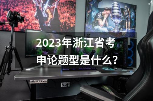 2023年浙江省考申论题型是什么？-第1张-游戏资讯-一震网