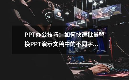 PPT办公技巧：如何快速批量替换PPT演示文稿中的不同字体？-第1张-游戏资讯-一震网