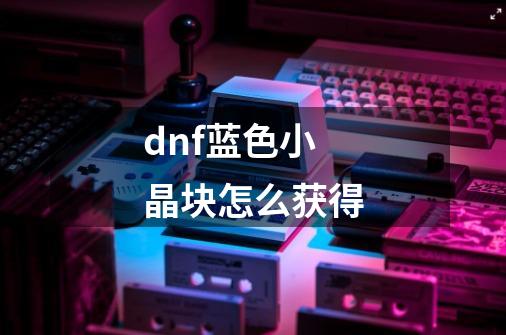 dnf蓝色小晶块怎么获得-第1张-游戏资讯-一震网