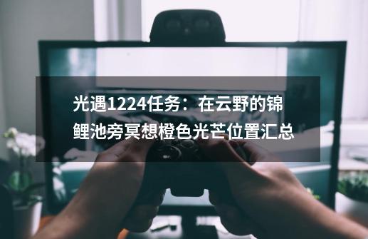 光遇12.24任务：在云野的锦鲤池旁冥想/橙色光芒位置汇总-第1张-游戏资讯-一震网