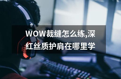 WOW裁缝怎么练,深红丝质护肩在哪里学-第1张-游戏资讯-一震网