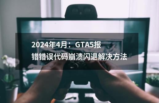 2024年4月：GTA5报错/错误代码/崩溃闪退解决方法-第1张-游戏资讯-一震网