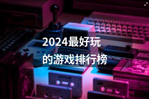 2024最好玩的游戏排行榜-第1张-游戏资讯-一震网