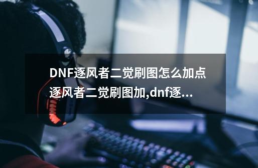 DNF逐风者二觉刷图怎么加点 逐风者二觉刷图加,dnf逐风者技能加点图-第1张-游戏资讯-一震网