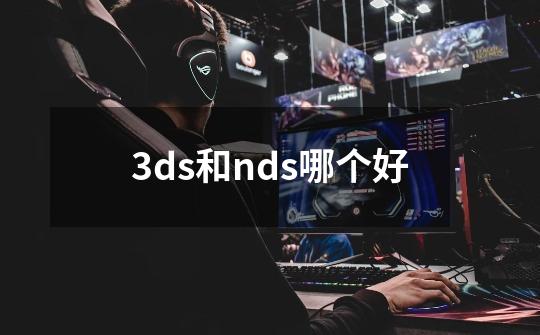 3ds和nds哪个好-第1张-游戏资讯-一震网