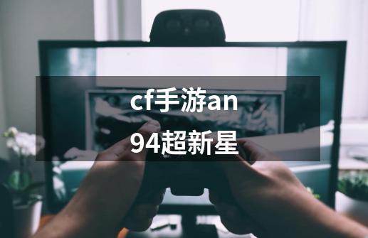 cf手游an94超新星-第1张-游戏资讯-一震网