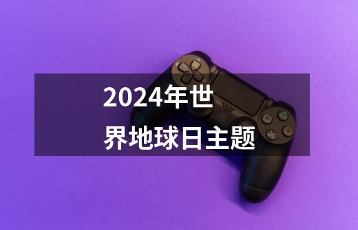 2024年世界地球日主题-第1张-游戏资讯-一震网