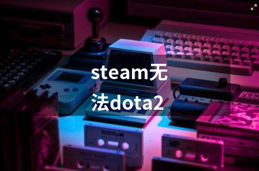 steam无法dota2-第1张-游戏资讯-一震网