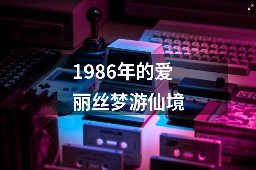 1986年的爱丽丝梦游仙境-第1张-游戏资讯-一震网