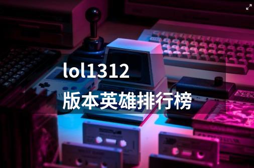 lol1312版本英雄排行榜-第1张-游戏资讯-一震网