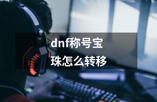 dnf称号宝珠怎么转移-第1张-游戏资讯-一震网