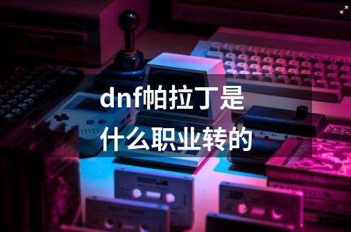 dnf帕拉丁是什么职业转的-第1张-游戏资讯-一震网