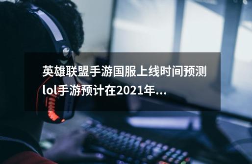 英雄联盟手游国服上线时间预测 lol手游预计在2021年5月上线-第1张-游戏资讯-一震网