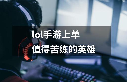 lol手游上单值得苦练的英雄-第1张-游戏资讯-一震网