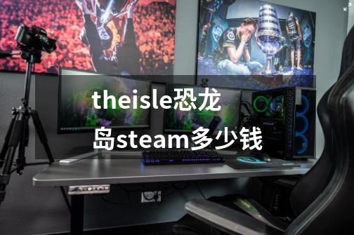 theisle恐龙岛steam多少钱-第1张-游戏资讯-一震网