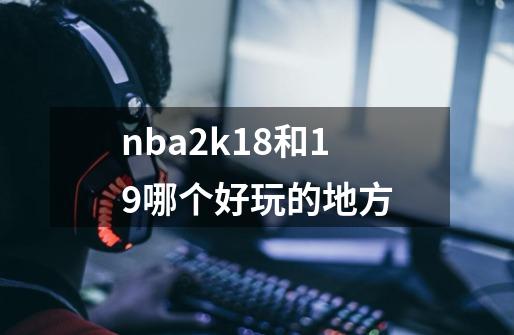 nba2k18和19哪个好玩的地方-第1张-游戏资讯-一震网