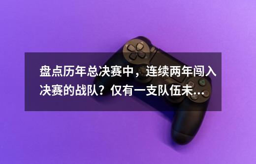 盘点历年总决赛中，连续两年闯入决赛的战队？仅有一支队伍未夺冠-第1张-游戏资讯-一震网