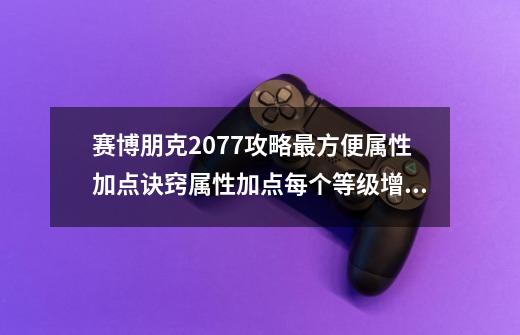 赛博朋克2077攻略最方便属性加点诀窍属性加点每个等级增加方案-第1张-游戏资讯-一震网