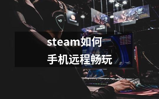 steam如何手机远程畅玩-第1张-游戏资讯-一震网