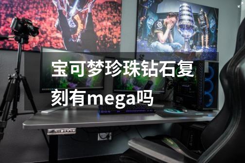 宝可梦珍珠钻石复刻有mega吗-第1张-游戏资讯-一震网