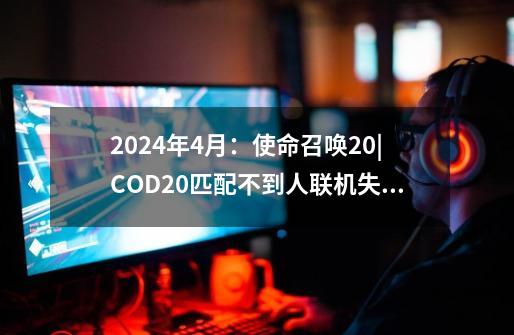 2024年4月：使命召唤20|COD20匹配不到人/联机失败解决方法-第1张-游戏资讯-一震网