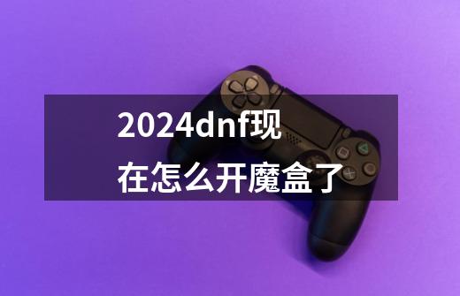 2024dnf现在怎么开魔盒了-第1张-游戏资讯-一震网