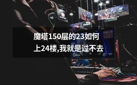 魔塔150层的23如何上24楼,我就是过不去-第1张-游戏资讯-一震网