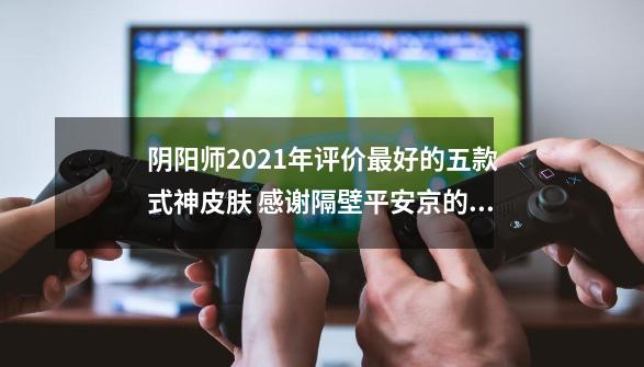 阴阳师2021年评价最好的五款式神皮肤 感谢隔壁平安京的靠谱联动-第1张-游戏资讯-一震网