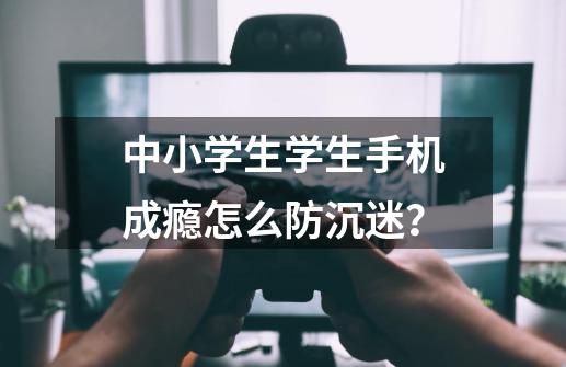 中小学生学生手机成瘾怎么防沉迷？-第1张-游戏资讯-一震网