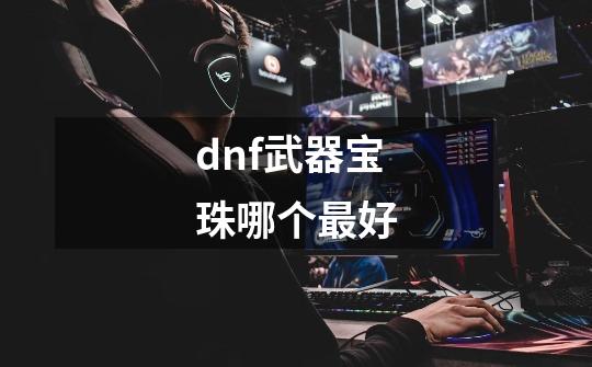 dnf武器宝珠哪个最好-第1张-游戏资讯-一震网