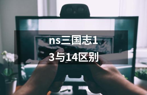 ns三国志13与14区别-第1张-游戏资讯-一震网