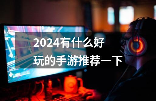 2024有什么好玩的手游推荐一下-第1张-游戏资讯-一震网