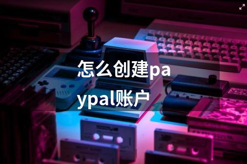 怎么创建paypal账户-第1张-游戏资讯-一震网