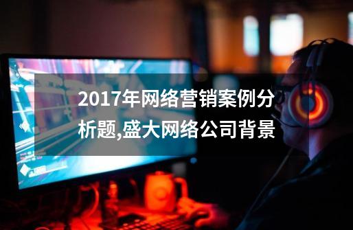 2017年网络营销案例分析题,盛大网络公司背景-第1张-游戏资讯-一震网