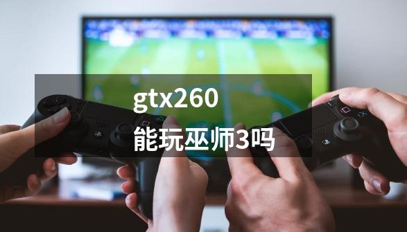 gtx260能玩巫师3吗-第1张-游戏资讯-一震网