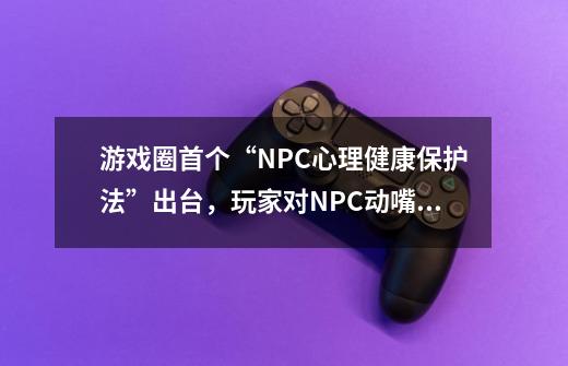 游戏圈首个“NPC心理健康保护法”出台，玩家对NPC动嘴动手要定罪-第1张-游戏资讯-一震网