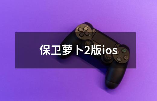 保卫萝卜2版ios-第1张-游戏资讯-一震网