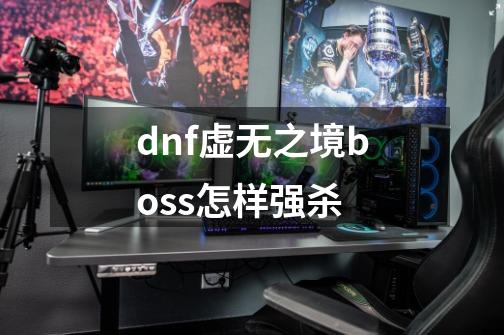 dnf虚无之境boss怎样强杀-第1张-游戏资讯-一震网