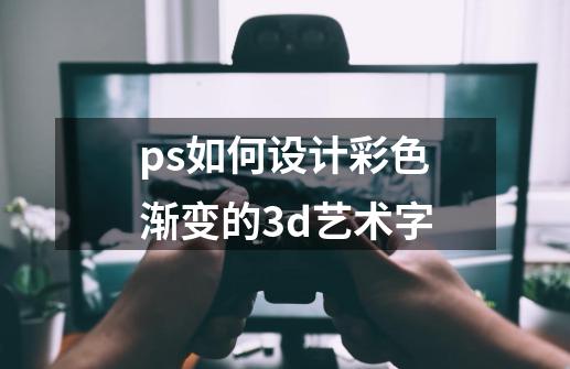 ps如何设计彩色渐变的3d艺术字-第1张-游戏资讯-一震网